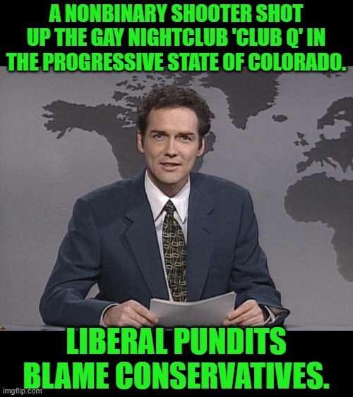 Norm Mcdonald | A NONBINARY SHOOTER SHOT UP THE GAY NIGHTCLUB 'CLUB Q' IN THE PROGRESSIVE STATE OF COLORADO. LIBERAL PUNDITS BLAME CONSERVATIVES. | image tagged in norm mcdonald | made w/ Imgflip meme maker