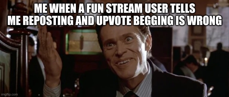 Yeah, no shit sherlock. Now tell that to the fun stream | ME WHEN A FUN STREAM USER TELLS ME REPOSTING AND UPVOTE BEGGING IS WRONG | image tagged in willem dafoe of course | made w/ Imgflip meme maker