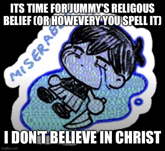 i believe jesus was an actual person but i don't believe in God | ITS TIME FOR JUMMY'S RELIGOUS BELIEF (OR HOWEVERY YOU SPELL IT); I DON'T BELIEVE IN CHRIST | image tagged in miserable,i said howevery,god fucking damn it | made w/ Imgflip meme maker