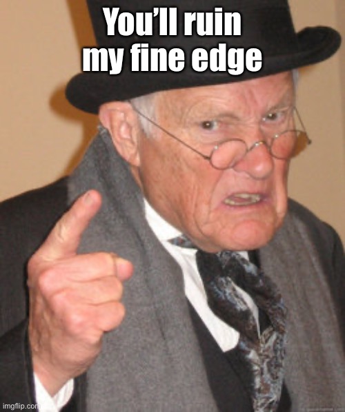 Back In My Day Meme | You’ll ruin my fine edge | image tagged in memes,back in my day | made w/ Imgflip meme maker