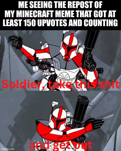 My meme was literally so simple, yet funny too. You'll find my meme on minecraft stream | ME SEEING THE REPOST OF MY MINECRAFT MEME THAT GOT AT LEAST 150 UPVOTES AND COUNTING | image tagged in 2005 take this shit and get out | made w/ Imgflip meme maker