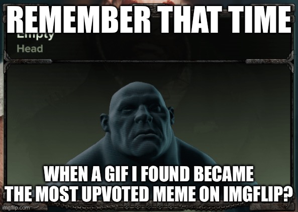 Empty head | REMEMBER THAT TIME; WHEN A GIF I FOUND BECAME THE MOST UPVOTED MEME ON IMGFLIP? | image tagged in empty head,darmug | made w/ Imgflip meme maker