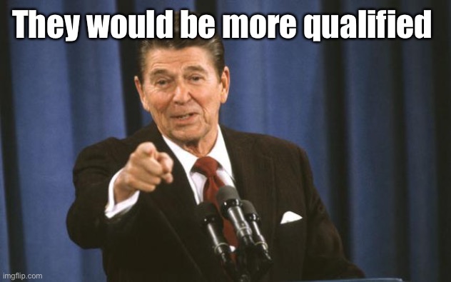 Ronald Reagan | They would be more qualified | image tagged in ronald reagan | made w/ Imgflip meme maker