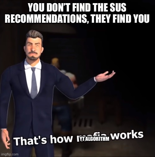 That's how mafia works | YOU DON’T FIND THE SUS RECOMMENDATIONS, THEY FIND YOU YT ALGORITHM | image tagged in that's how mafia works | made w/ Imgflip meme maker
