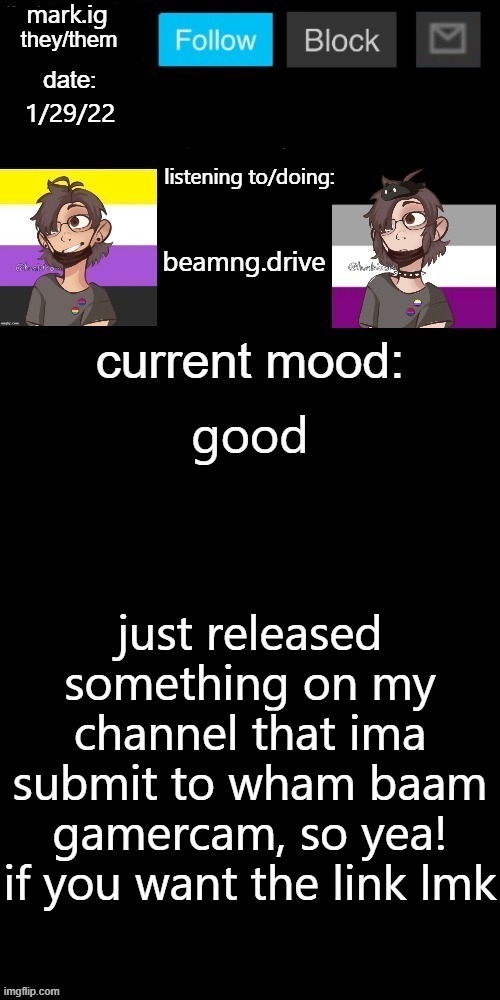 mark.ig's normal template |  1/29/22; beamng.drive; good; just released something on my channel that ima submit to wham baam gamercam, so yea! if you want the link lmk | image tagged in mark ig's normal template | made w/ Imgflip meme maker