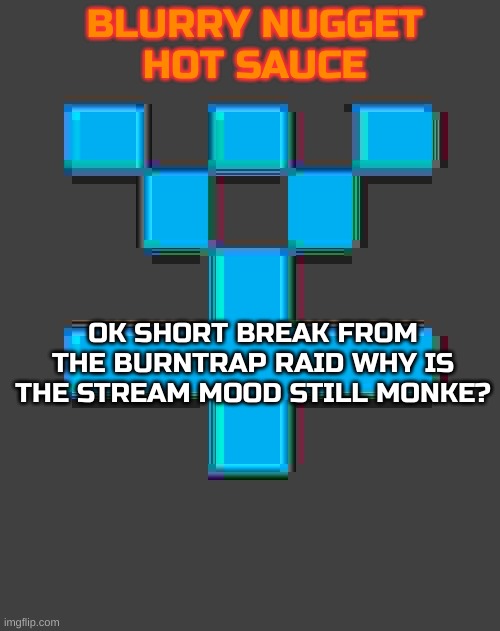 @ current stream mood | OK SHORT BREAK FROM THE BURNTRAP RAID WHY IS THE STREAM MOOD STILL MONKE? | image tagged in blurry-nugget-hot-sauce announcement template | made w/ Imgflip meme maker
