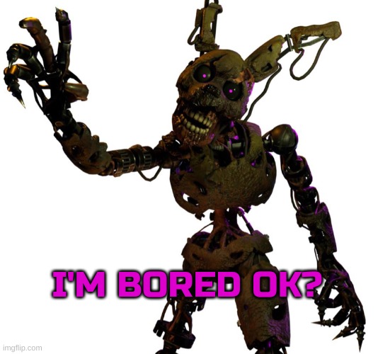 Burntrap | I'M BORED OK? | image tagged in burntrap | made w/ Imgflip meme maker