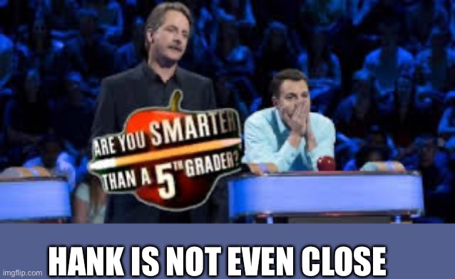 Are You Smarter Than a 5th Grader | HANK IS NOT EVEN CLOSE | image tagged in are you smarter than a 5th grader | made w/ Imgflip meme maker