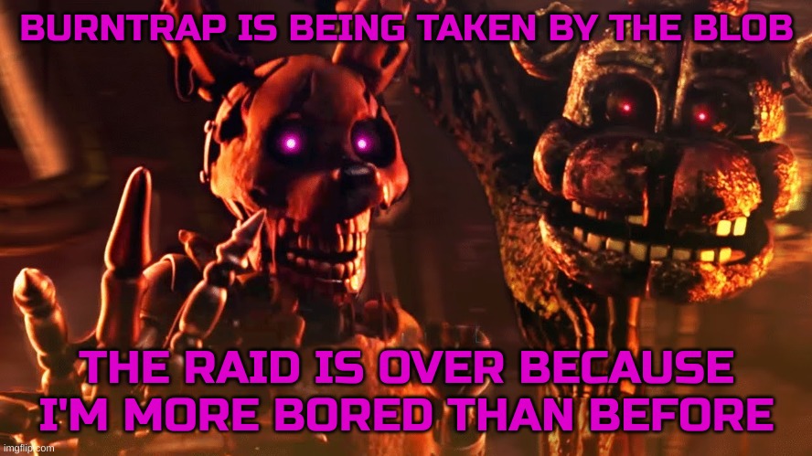 Can't even call it a raid really, just a bunch of images of a guy | BURNTRAP IS BEING TAKEN BY THE BLOB; THE RAID IS OVER BECAUSE I'M MORE BORED THAN BEFORE | image tagged in burntrap and the blob | made w/ Imgflip meme maker
