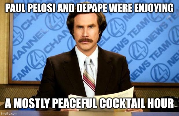 BREAKING NEWS | PAUL PELOSI AND DEPAPE WERE ENJOYING A MOSTLY PEACEFUL COCKTAIL HOUR | image tagged in breaking news | made w/ Imgflip meme maker