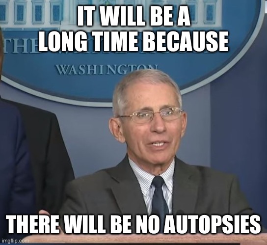 Dr Fauci | IT WILL BE A LONG TIME BECAUSE THERE WILL BE NO AUTOPSIES | image tagged in dr fauci | made w/ Imgflip meme maker