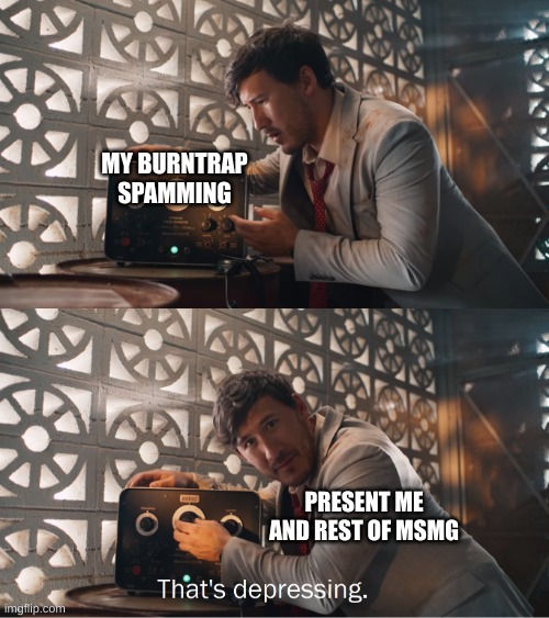 It would be wrong to call it a raid since only I was doing it, just spamming is a better term | MY BURNTRAP SPAMMING; PRESENT ME AND REST OF MSMG | image tagged in markiplier that's depressing | made w/ Imgflip meme maker