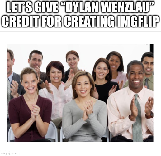 Wherever he is now I guess | LET’S GIVE “DYLAN WENZLAU” CREDIT FOR CREATING IMGFLIP | image tagged in people clapping | made w/ Imgflip meme maker