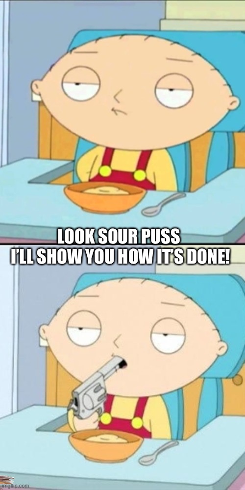 Gun in mouth Stewie Griffin | LOOK SOUR PUSS
 I’LL SHOW YOU HOW IT’S DONE! | image tagged in gun in mouth stewie griffin | made w/ Imgflip meme maker