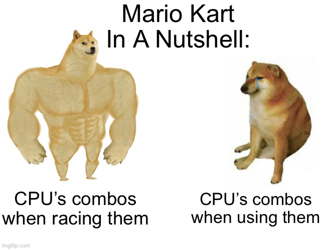 yes | Mario Kart In A Nutshell:; CPU’s combos when racing them; CPU’s combos when using them | image tagged in memes,buff doge vs cheems,mario kart,video games,gaming | made w/ Imgflip meme maker