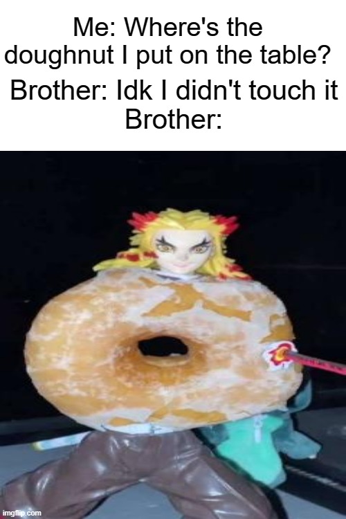 NOOOOOOOOO MY DOUGHNUTTTTT |  Me: Where's the doughnut I put on the table? Brother: Idk I didn't touch it
Brother: | image tagged in memes,funny,funny memes,funny meme,meme,very funny | made w/ Imgflip meme maker