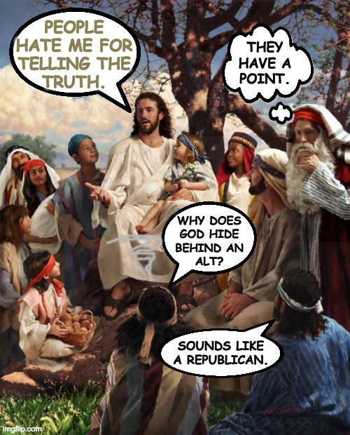 Cheech and Chong suspected Jesus had ulterior motives. | PEOPLE
HATE ME FOR
TELLING THE
TRUTH. WHY DOES
GOD HIDE
BEHIND AN
ALT? SOUNDS LIKE
A REPUBLICAN. THEY
HAVE A
POINT. | image tagged in story time jesus,memes,cheech and chong | made w/ Imgflip meme maker
