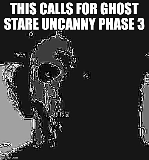 ghost stare uncanny phase 3 | THIS CALLS FOR GHOST STARE UNCANNY PHASE 3 | image tagged in ghost stare uncanny phase 3 | made w/ Imgflip meme maker