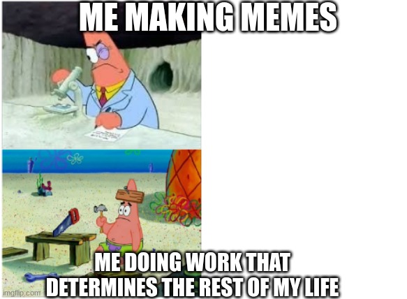 So True | ME MAKING MEMES; ME DOING WORK THAT DETERMINES THE REST OF MY LIFE | image tagged in patrick smart dumb | made w/ Imgflip meme maker