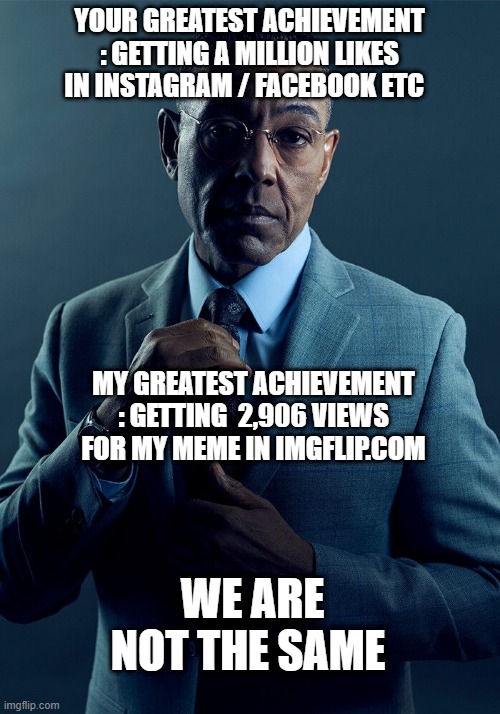 We are not the same | YOUR GREATEST ACHIEVEMENT : GETTING A MILLION LIKES IN INSTAGRAM / FACEBOOK ETC; MY GREATEST ACHIEVEMENT : GETTING  2,906 VIEWS FOR MY MEME IN IMGFLIP.COM; WE ARE NOT THE SAME | image tagged in gus fring we are not the same,memesupermecy | made w/ Imgflip meme maker