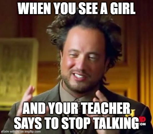 Ancient Aliens |  WHEN YOU SEE A GIRL; AND YOUR TEACHER SAYS TO STOP TALKING | image tagged in memes,ancient aliens | made w/ Imgflip meme maker