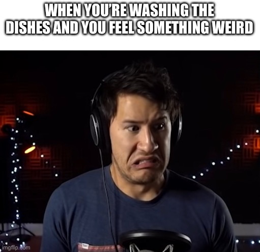 WHEN YOU’RE WASHING THE DISHES AND YOU FEEL SOMETHING WEIRD | made w/ Imgflip meme maker