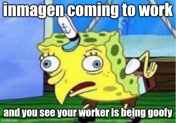 Mocking Spongebob Meme | inmagen coming to work; and you see your worker is being goofy | image tagged in memes,mocking spongebob | made w/ Imgflip meme maker