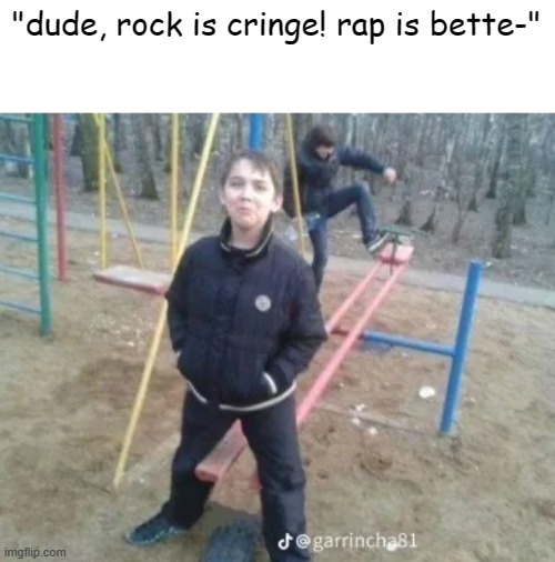 oh hell no, not my son! | "dude, rock is cringe! rap is bette-" | image tagged in oh hell no | made w/ Imgflip meme maker