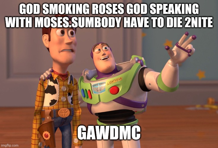 Gawdmc meme | GOD SMOKING ROSES GOD SPEAKING WITH MOSES.SUMBODY HAVE TO DIE 2NITE; GAWDMC | image tagged in memes,x x everywhere | made w/ Imgflip meme maker