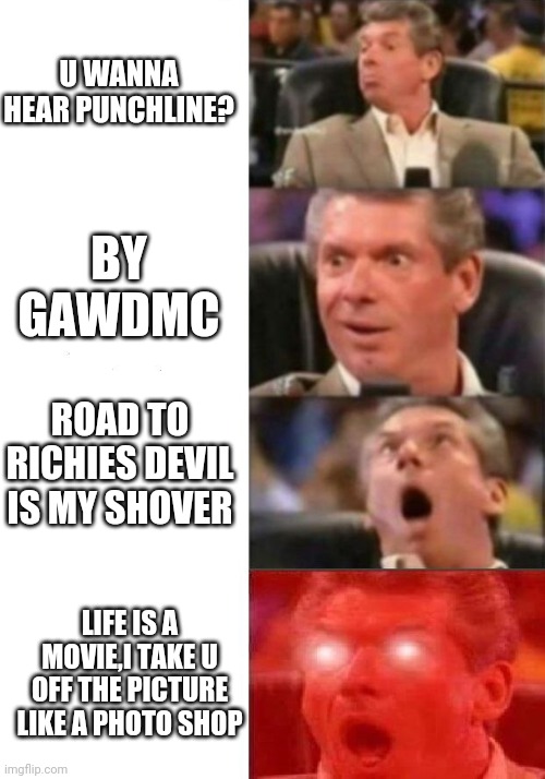 Mr. McMahon reaction | U WANNA HEAR PUNCHLINE? BY GAWDMC; ROAD TO RICHIES DEVIL IS MY SHOVER; LIFE IS A MOVIE,I TAKE U OFF THE PICTURE LIKE A PHOTO SHOP | image tagged in mr mcmahon reaction | made w/ Imgflip meme maker
