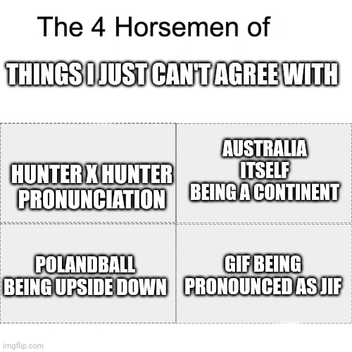 Hear me out | THINGS I JUST CAN'T AGREE WITH; HUNTER X HUNTER PRONUNCIATION; AUSTRALIA ITSELF BEING A CONTINENT; POLANDBALL BEING UPSIDE DOWN; GIF BEING PRONOUNCED AS JIF | image tagged in four horsemen | made w/ Imgflip meme maker