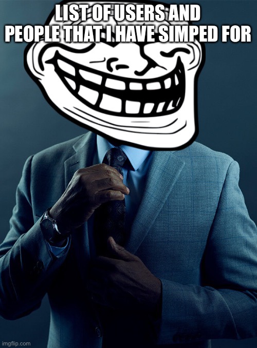 Gus fring troll | LIST OF USERS AND PEOPLE THAT I HAVE SIMPED FOR; YOUR MOTHER | image tagged in gus fring troll | made w/ Imgflip meme maker