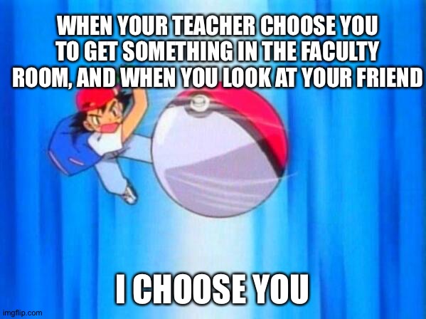 I choose you! | WHEN YOUR TEACHER CHOOSE YOU TO GET SOMETHING IN THE FACULTY ROOM, AND WHEN YOU LOOK AT YOUR FRIEND; I CHOOSE YOU | image tagged in i choose you | made w/ Imgflip meme maker