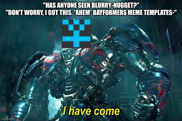 blurry-nugget lore | "HAS ANYONE SEEN BLURRY-NUGGET?"
"DON'T WORRY, I GOT THIS. *AHEM* BAYFORMERS MEME TEMPLATES-" | image tagged in optimus i have come 2 0 | made w/ Imgflip meme maker