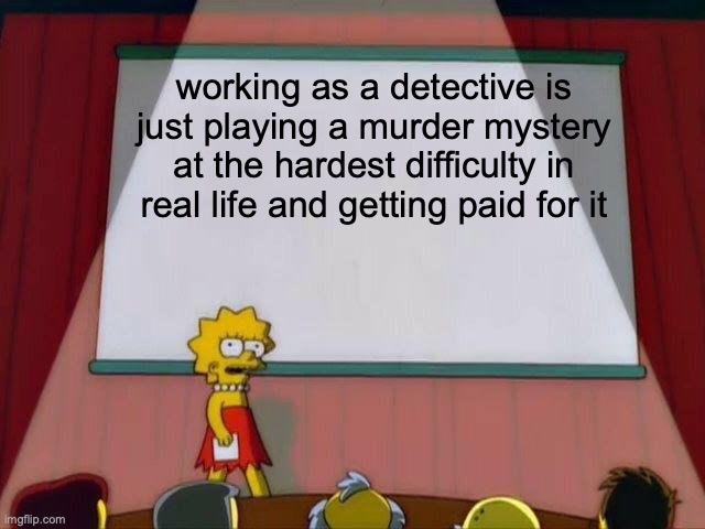 Lisa Simpson's Presentation | working as a detective is just playing a murder mystery at the hardest difficulty in real life and getting paid for it | image tagged in lisa simpson's presentation | made w/ Imgflip meme maker