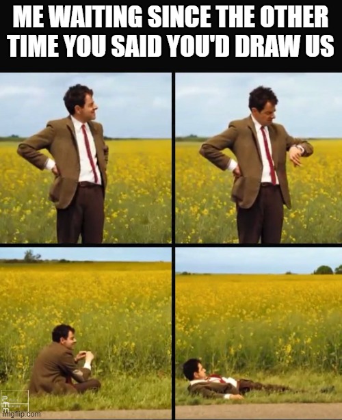 Mr bean waiting | ME WAITING SINCE THE OTHER TIME YOU SAID YOU'D DRAW US | image tagged in mr bean waiting | made w/ Imgflip meme maker