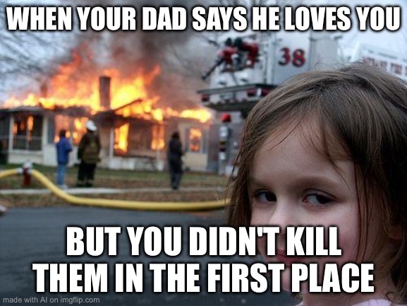 Disaster Girl Meme | WHEN YOUR DAD SAYS HE LOVES YOU; BUT YOU DIDN'T KILL THEM IN THE FIRST PLACE | image tagged in memes,disaster girl | made w/ Imgflip meme maker