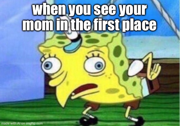 Mocking Spongebob | when you see your mom in the first place | image tagged in memes,mocking spongebob | made w/ Imgflip meme maker