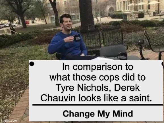 Scorpion Task Unit | In comparison to what those cops did to Tyre Nichols, Derek Chauvin looks like a saint. | image tagged in memes,change my mind,derek chauvin,tyre nichols | made w/ Imgflip meme maker