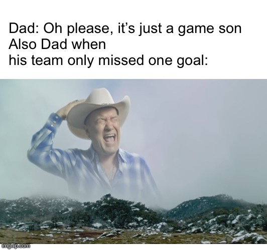 AHHHHHHHHHHHHHHHHHHHHHHHHHHHHH | Dad: Oh please, it’s just a game son
Also Dad when his team only missed one goal: | image tagged in dad,relatable | made w/ Imgflip meme maker