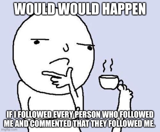 Put a image of you following me | WOULD WOULD HAPPEN; IF I FOLLOWED EVERY PERSON WHO FOLLOWED ME AND COMMENTED THAT THEY FOLLOWED ME. | image tagged in hmmm | made w/ Imgflip meme maker