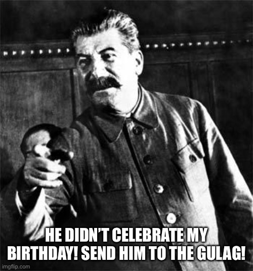 Stalin | HE DIDN’T CELEBRATE MY BIRTHDAY! SEND HIM TO THE GULAG! | image tagged in stalin,birthday,memes,joseph stalin,happy birthday,gulag | made w/ Imgflip meme maker