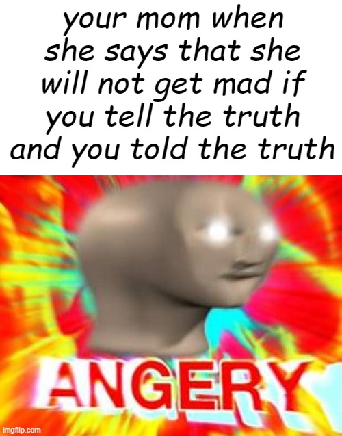 u h o h |  your mom when she says that she will not get mad if you tell the truth and you told the truth | image tagged in surreal angery,mom,mom meme,mad | made w/ Imgflip meme maker
