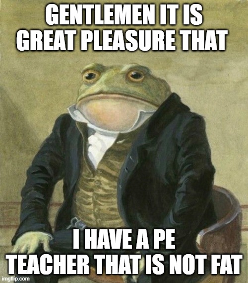 no cap |  GENTLEMEN IT IS GREAT PLEASURE THAT; I HAVE A PE TEACHER THAT IS NOT FAT | image tagged in es de mi agrado informarles | made w/ Imgflip meme maker