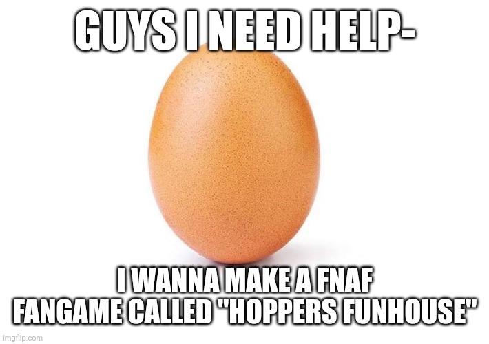 Help- Idek how to code why would I make a fnaf fangame- worst part already made charecters- | GUYS I NEED HELP-; I WANNA MAKE A FNAF FANGAME CALLED "HOPPERS FUNHOUSE" | image tagged in eggbert,eg | made w/ Imgflip meme maker