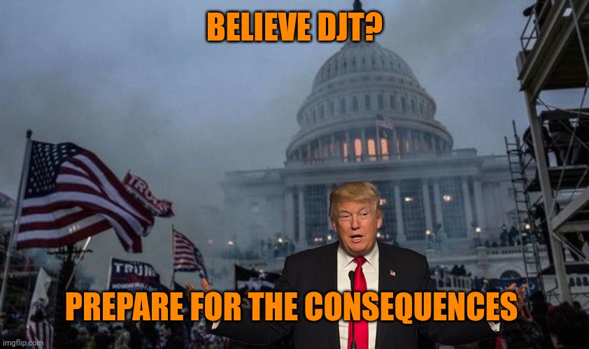 misconstrued coup | BELIEVE DJT? PREPARE FOR THE CONSEQUENCES | image tagged in misconstrued coup | made w/ Imgflip meme maker