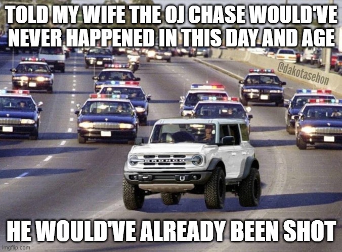 Shoot OJ | TOLD MY WIFE THE OJ CHASE WOULD'VE NEVER HAPPENED IN THIS DAY AND AGE; HE WOULD'VE ALREADY BEEN SHOT | image tagged in ford bronco | made w/ Imgflip meme maker