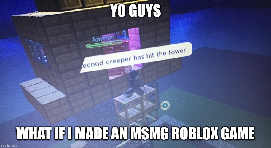 YO GUYS; WHAT IF I MADE AN MSMG ROBLOX GAME | image tagged in a second creeper has hit the tower | made w/ Imgflip meme maker