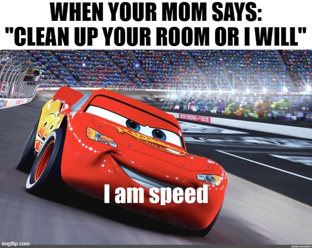 never been faster | WHEN YOUR MOM SAYS: "CLEAN UP YOUR ROOM OR I WILL" | image tagged in i am speed,memes,fun,cars,funny memes,your mom | made w/ Imgflip meme maker