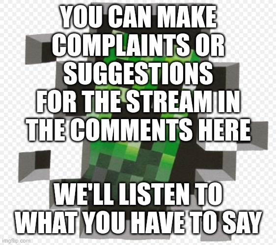 Minecraft stream complaint spot - make any complaints or suggestions here | YOU CAN MAKE COMPLAINTS OR SUGGESTIONS FOR THE STREAM IN THE COMMENTS HERE; WE'LL LISTEN TO WHAT YOU HAVE TO SAY | image tagged in minecraft creeper | made w/ Imgflip meme maker